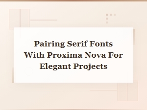 Pairing Serif Fonts with Proxima Nova for Elegant Projects